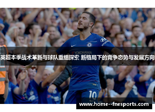 英超本季战术革新与球队重组探索 新格局下的竞争态势与发展方向