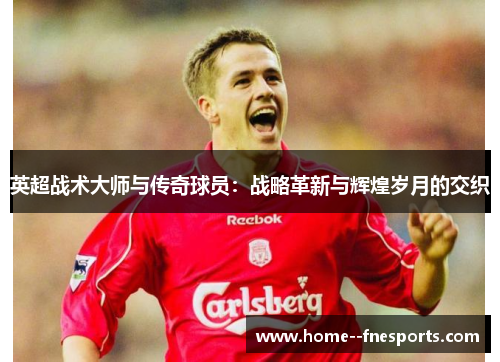 英超战术大师与传奇球员:战略革新与辉煌岁月的交织 英超战术大师与传奇球员:战略革新与辉煌岁月的交织