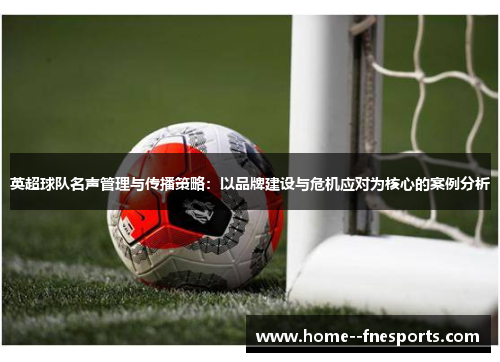 英超球队名声管理与传播策略:以品牌建设与危机应对为核心的案例分析 英超球队名声管理与传播策略:以品牌建设与危机应对为核心的案例分析