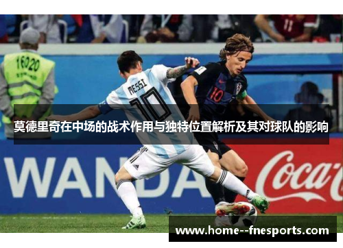莫德里奇在中场的战术作用与独特位置解析及其对球队的影响