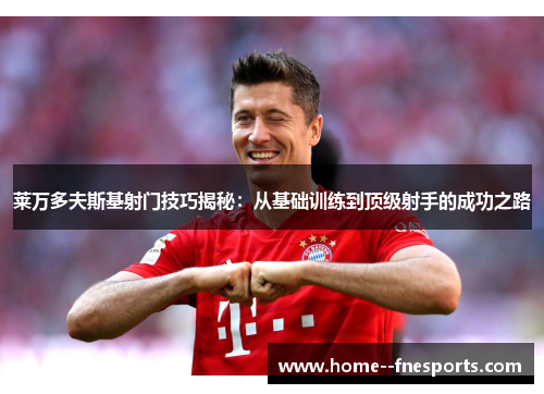 莱万多夫斯基射门技巧揭秘：从基础训练到顶级射手的成功之路