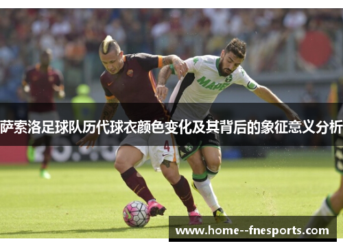 萨索洛足球队历代球衣颜色变化及其背后的象征意义分析 萨索洛足球队历代球衣颜色变化及其背后的象征意义分析