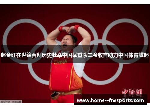 赵金红在世锦赛创历史壮举中国举重队三金收官助力中国体育崛起