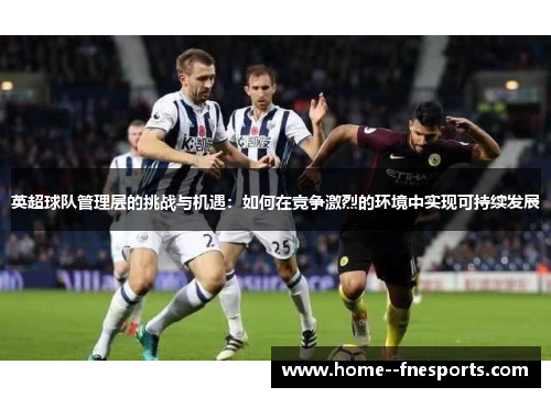 英超球队管理层的挑战与机遇:如何在竞争激烈的环境中实现可持续发展 英超球队管理层的挑战与机遇:如何在竞争激烈的环境中实现可持续发展