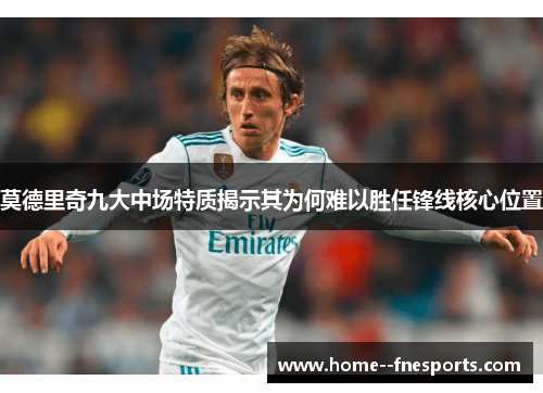 莫德里奇九大中场特质揭示其为何难以胜任锋线核心位置 莫德里奇九大中场特质揭示其为何难以胜任锋线核心位置