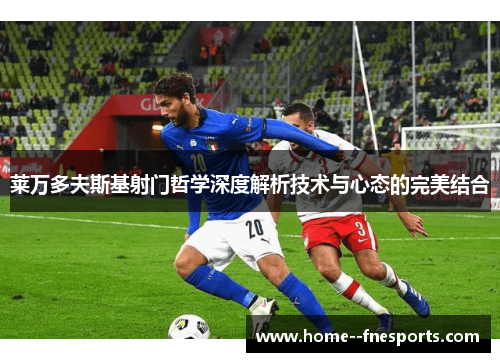 莱万多夫斯基射门哲学深度解析技术与心态的完美结合