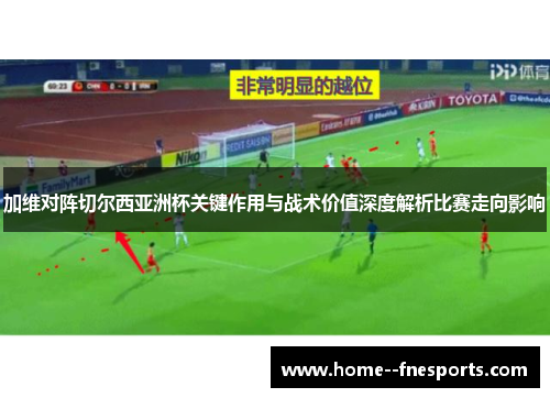 加维对阵切尔西亚洲杯关键作用与战术价值深度解析比赛走向影响