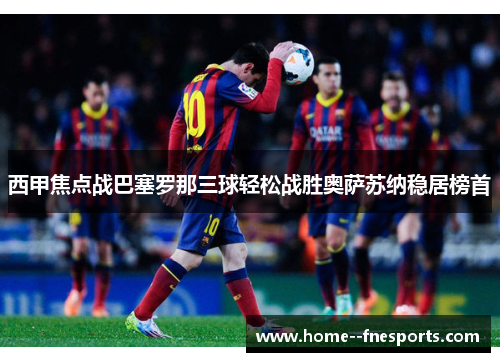 西甲焦点战巴塞罗那三球轻松战胜奥萨苏纳稳居榜首