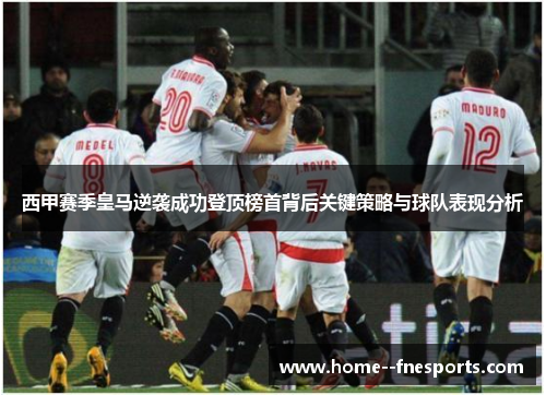 西甲赛季皇马逆袭成功登顶榜首背后关键策略与球队表现分析