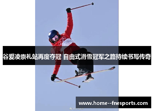 谷爱凌崇礼站再度夺冠 自由式滑雪冠军之路持续书写传奇 谷爱凌崇礼站再度夺冠 自由式滑雪冠军之路持续书写传奇