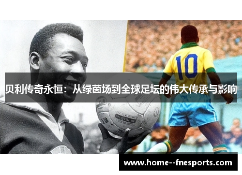 贝利传奇永恒:从绿茵场到全球足坛的伟大传承与影响 贝利传奇永恒:从绿茵场到全球足坛的伟大传承与影响
