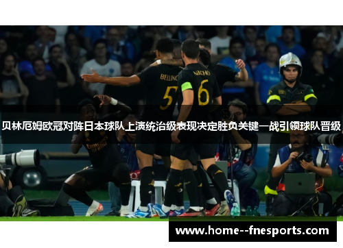 贝林厄姆欧冠对阵日本球队上演统治级表现决定胜负关键一战引领球队晋级 贝林厄姆欧冠对阵日本球队上演统治级表现决定胜负关键一战引领球队晋级