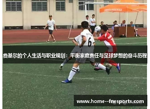 费基尔的个人生活与职业规划：平衡家庭责任与足球梦想的奋斗历程