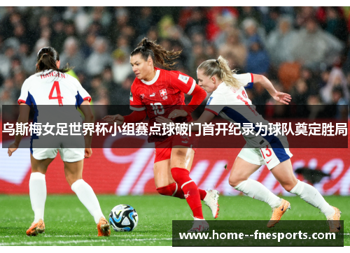 乌斯梅女足世界杯小组赛点球破门首开纪录为球队奠定胜局