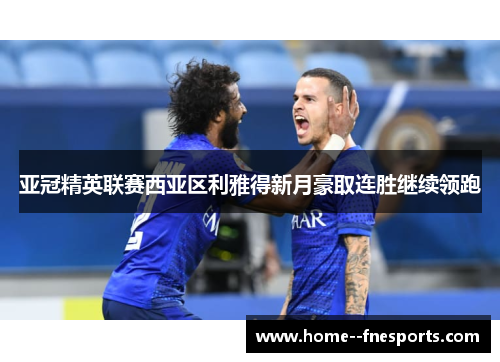 亚冠精英联赛西亚区利雅得新月豪取连胜继续领跑