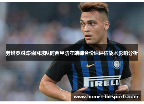 劳塔罗对阵德国球队时西甲防守端综合价值评估战术影响分析