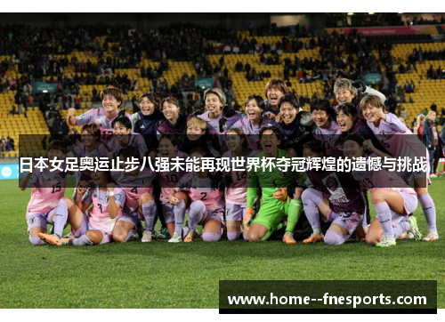 日本女足奥运止步八强未能再现世界杯夺冠辉煌的遗憾与挑战 日本女足奥运止步八强未能再现世界杯夺冠辉煌的遗憾与挑战