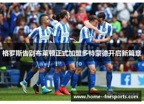 格罗斯告别布莱顿正式加盟多特蒙德开启新篇章 格罗斯告别布莱顿正式加盟多特蒙德开启新篇章