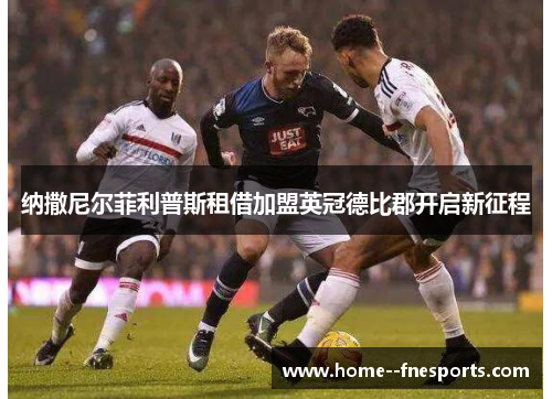 纳撒尼尔菲利普斯租借加盟英冠德比郡开启新征程 纳撒尼尔菲利普斯租借加盟英冠德比郡开启新征程