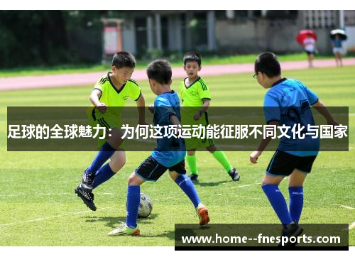 足球的全球魅力：为何这项运动能征服不同文化与国家