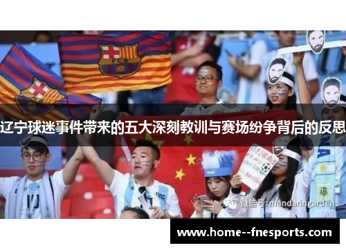 辽宁球迷事件带来的五大深刻教训与赛场纷争背后的反思