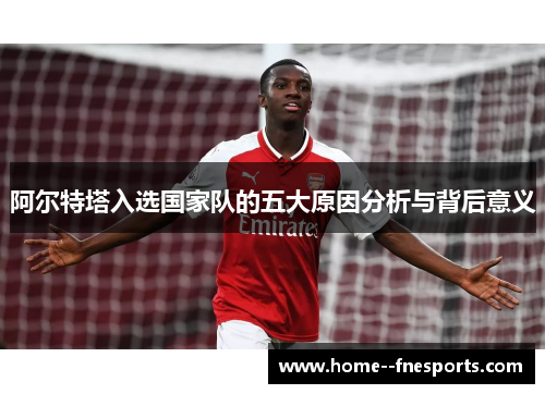 阿尔特塔入选国家队的五大原因分析与背后意义