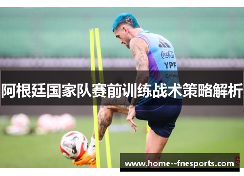 阿根廷国家队赛前训练战术策略解析