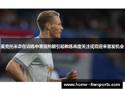 麦克托米奈在训练中表现抢眼引起教练高度关注或将迎来首发机会