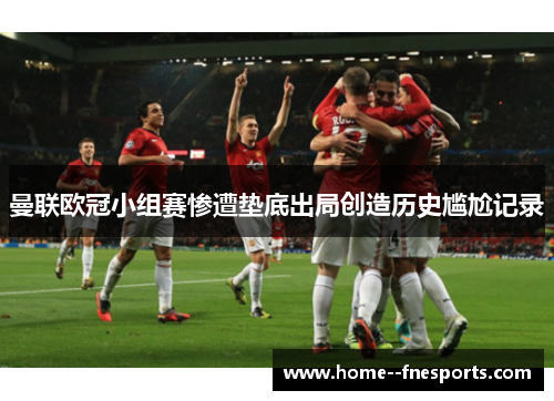 曼联欧冠小组赛惨遭垫底出局创造历史尴尬记录