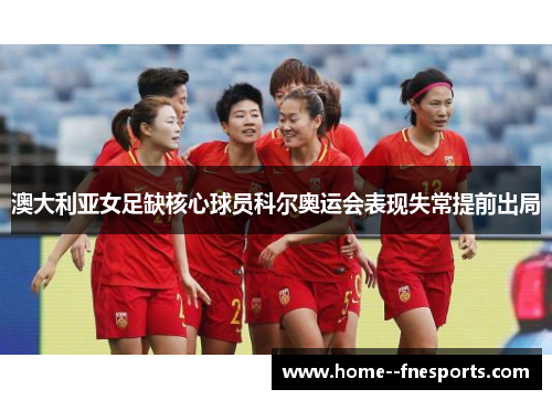 澳大利亚女足缺核心球员科尔奥运会表现失常提前出局 澳大利亚女足缺核心球员科尔奥运会表现失常提前出局