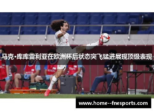 马克·库库雷利亚在欧洲杯后状态突飞猛进展现顶级表现