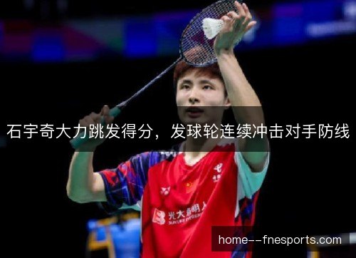 石宇奇大力跳发得分,发球轮连续冲击对手防线 石宇奇大力跳发得分,发球轮连续冲击对手防线