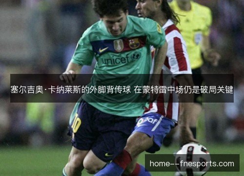 塞尔吉奥·卡纳莱斯的外脚背传球 在蒙特雷中场仍是破局关键